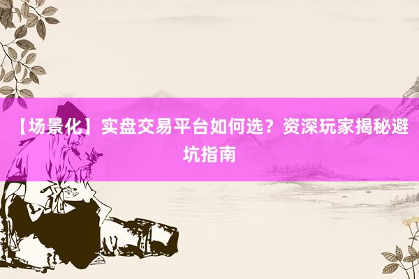【场景化】实盘交易平台如何选？资深玩家揭秘避坑指南