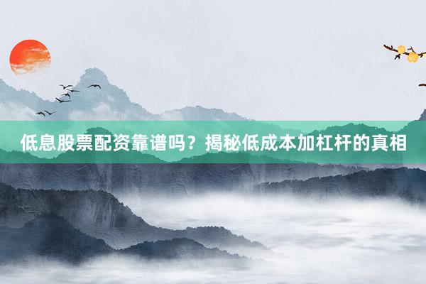 低息股票配资靠谱吗？揭秘低成本加杠杆的真相