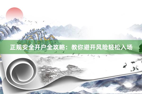 正规安全开户全攻略：教你避开风险轻松入场