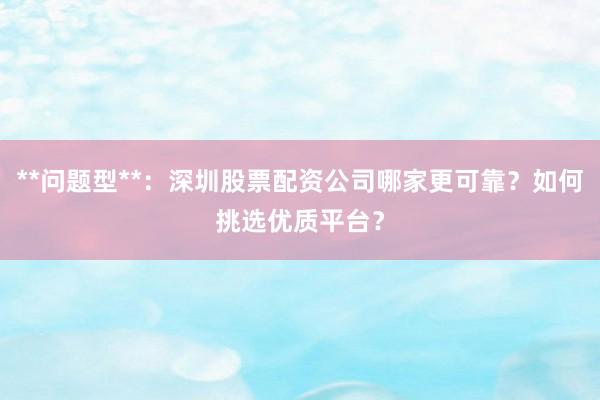 **问题型**：深圳股票配资公司哪家更可靠？如何挑选优质平台？
