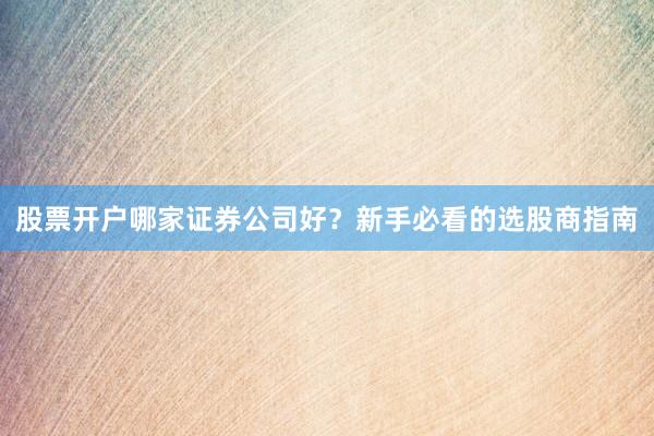 股票开户哪家证券公司好？新手必看的选股商指南