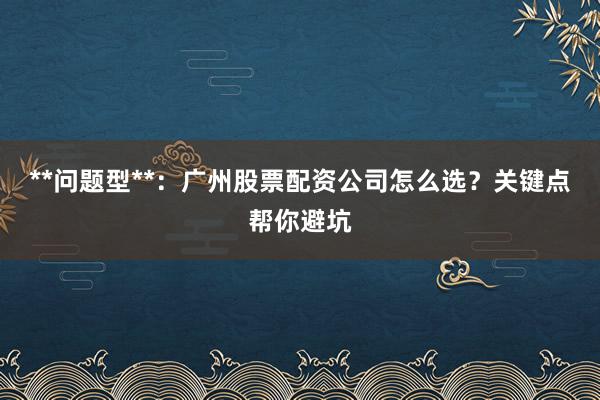 **问题型**：广州股票配资公司怎么选？关键点帮你避坑