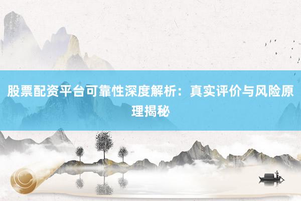股票配资平台可靠性深度解析：真实评价与风险原理揭秘