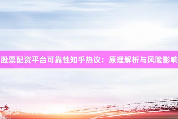 股票配资平台可靠性知乎热议：原理解析与风险影响