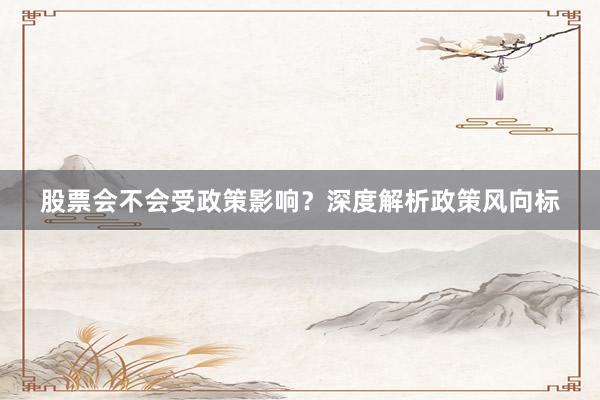 股票会不会受政策影响？深度解析政策风向标