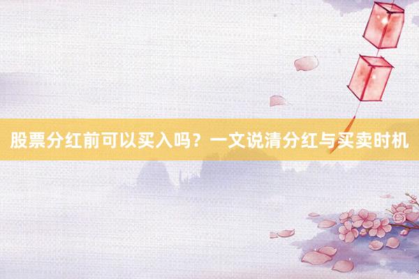 股票分红前可以买入吗？一文说清分红与买卖时机