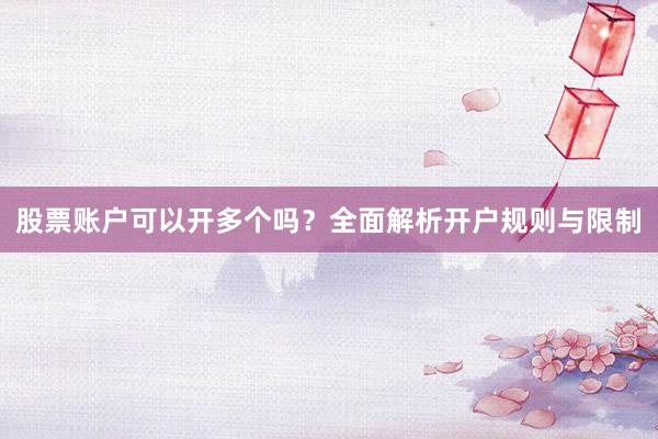 股票账户可以开多个吗？全面解析开户规则与限制
