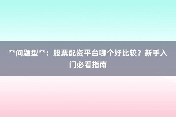 **问题型**：股票配资平台哪个好比较？新手入门必看指南