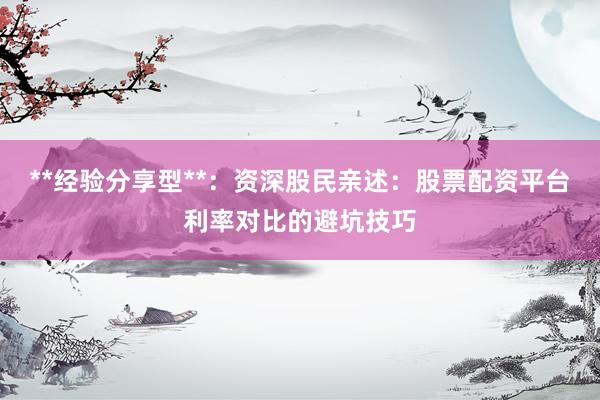 **经验分享型**：资深股民亲述：股票配资平台利率对比的避坑技巧