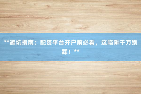 **避坑指南：配资平台开户前必看，这陷阱千万别踩！**