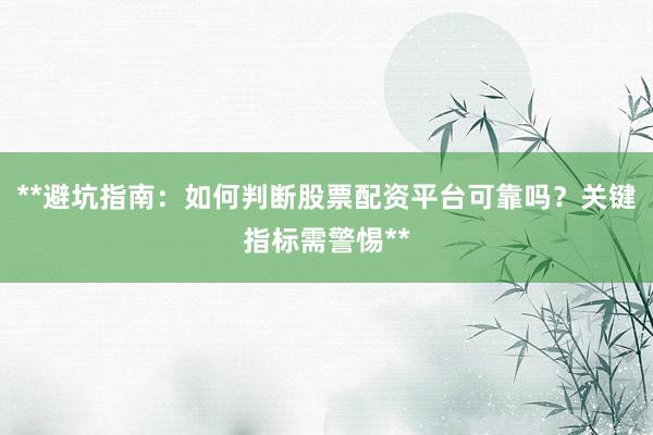 **避坑指南：如何判断股票配资平台可靠吗？关键指标需警惕**