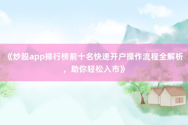 《炒股app排行榜前十名快速开户操作流程全解析，助你轻松入市》