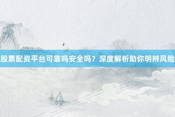 股票配资平台可靠吗安全吗？深度解析助你明辨风险