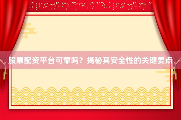 股票配资平台可靠吗？揭秘其安全性的关键要点