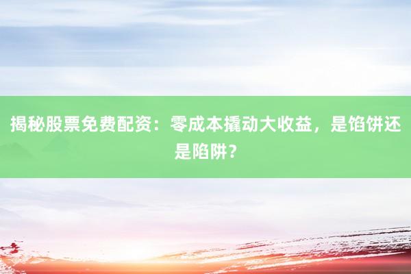 揭秘股票免费配资：零成本撬动大收益，是馅饼还是陷阱？