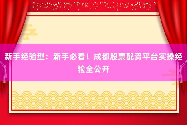 新手经验型：新手必看！成都股票配资平台实操经验全公开