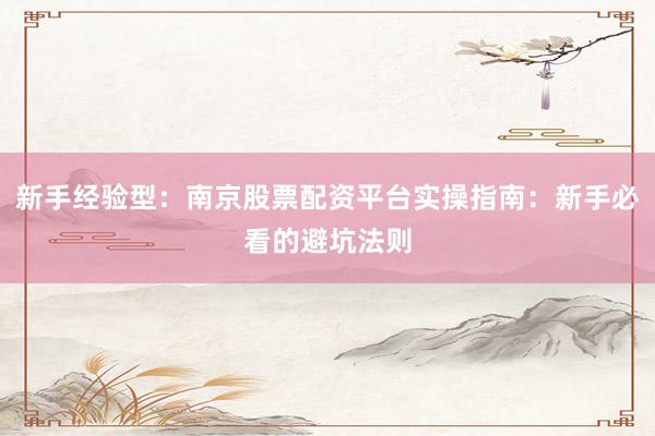 新手经验型：南京股票配资平台实操指南：新手必看的避坑法则