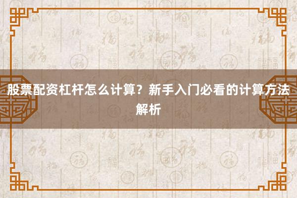股票配资杠杆怎么计算？新手入门必看的计算方法解析