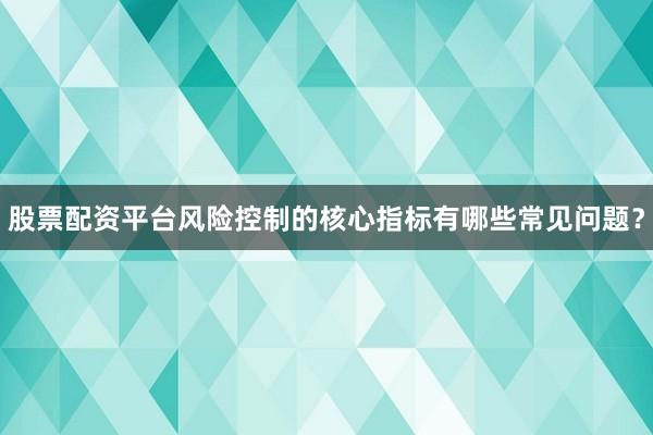 股票配资平台风险控制的核心指标有哪些常见问题？