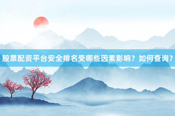 股票配资平台安全排名受哪些因素影响？如何查询？