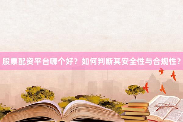 股票配资平台哪个好？如何判断其安全性与合规性？