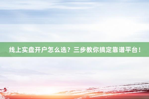线上实盘开户怎么选？三步教你搞定靠谱平台！