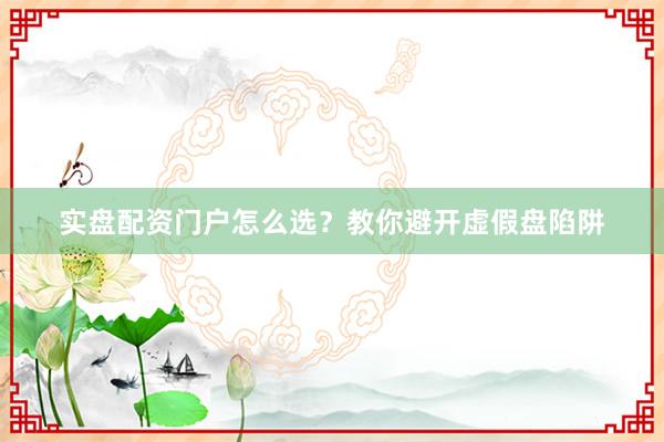 实盘配资门户怎么选？教你避开虚假盘陷阱
