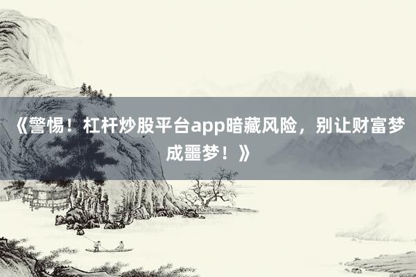 《警惕！杠杆炒股平台app暗藏风险，别让财富梦成噩梦！》
