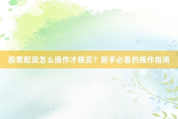股票配资怎么操作才稳妥？新手必看的操作指南