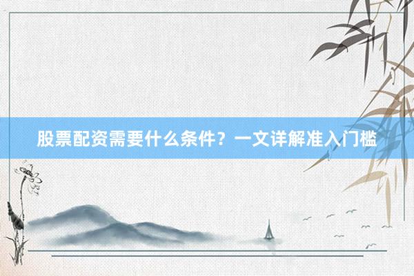股票配资需要什么条件？一文详解准入门槛