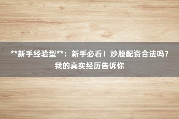 **新手经验型**：新手必看！炒股配资合法吗？我的真实经历告诉你