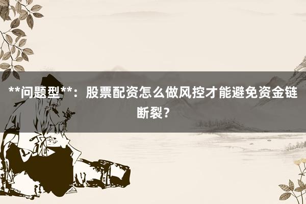 **问题型**：股票配资怎么做风控才能避免资金链断裂？