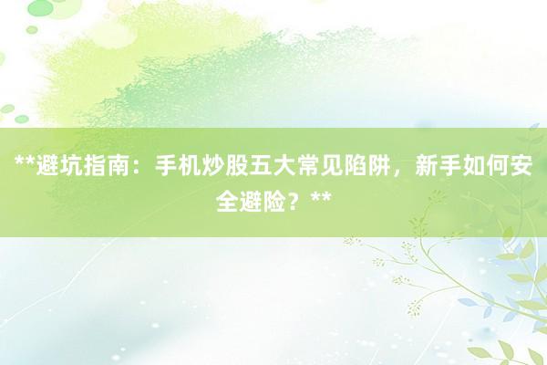 **避坑指南：手机炒股五大常见陷阱，新手如何安全避险？**