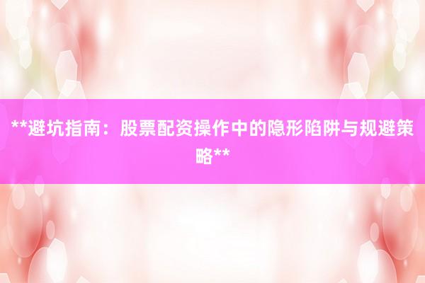 **避坑指南：股票配资操作中的隐形陷阱与规避策略**
