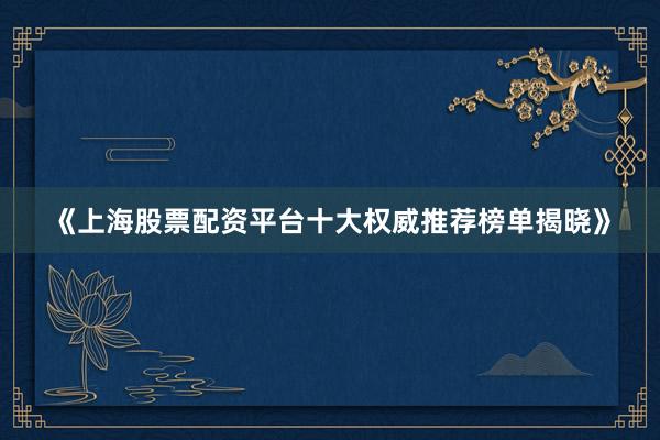 《上海股票配资平台十大权威推荐榜单揭晓》