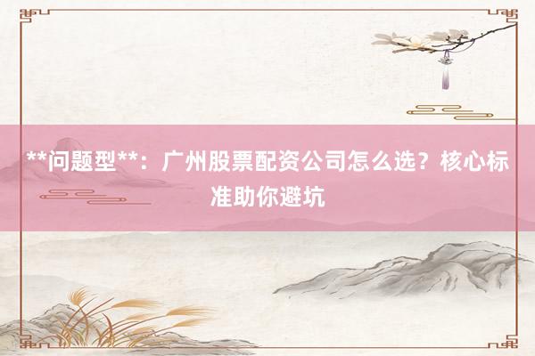 **问题型**：广州股票配资公司怎么选？核心标准助你避坑