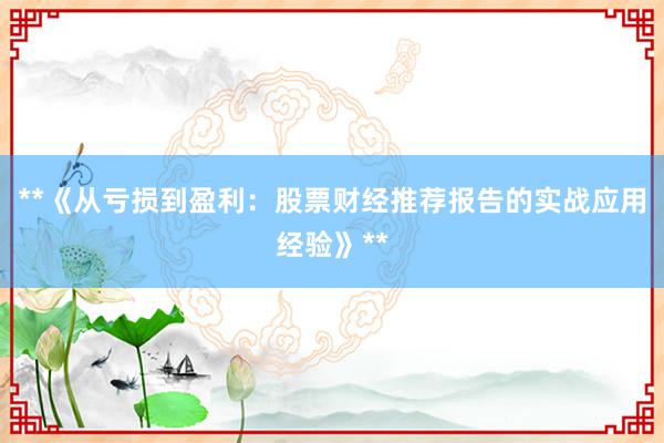**《从亏损到盈利：股票财经推荐报告的实战应用经验》**