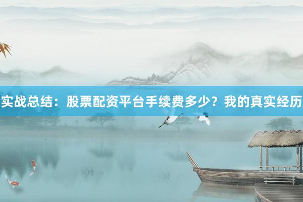 实战总结：股票配资平台手续费多少？我的真实经历