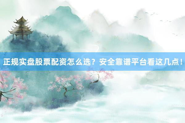 正规实盘股票配资怎么选？安全靠谱平台看这几点！