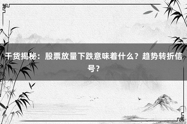 干货揭秘：股票放量下跌意味着什么？趋势转折信号？