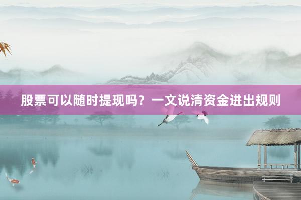 股票可以随时提现吗？一文说清资金进出规则