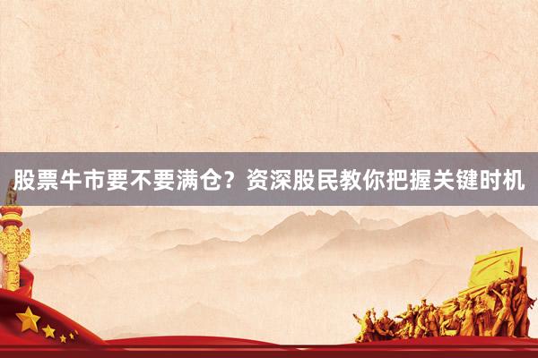 股票牛市要不要满仓？资深股民教你把握关键时机