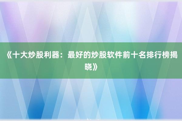 《十大炒股利器：最好的炒股软件前十名排行榜揭晓》