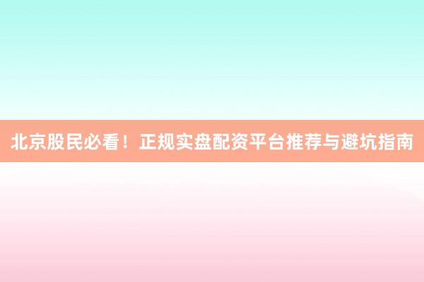 北京股民必看！正规实盘配资平台推荐与避坑指南