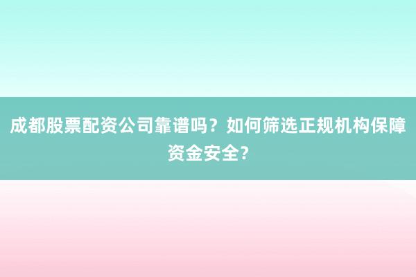 成都股票配资公司靠谱吗？如何筛选正规机构保障资金安全？