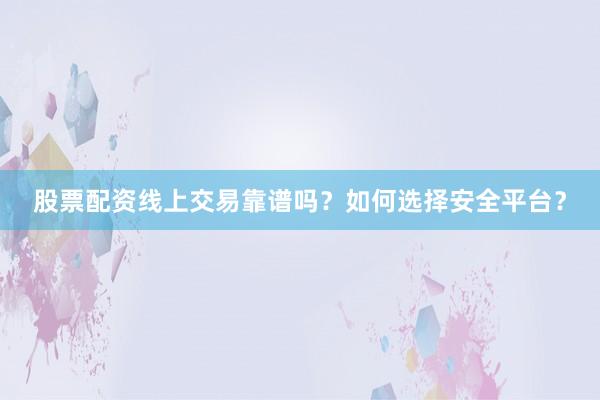 股票配资线上交易靠谱吗？如何选择安全平台？