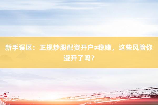 新手误区：正规炒股配资开户≠稳赚，这些风险你避开了吗？