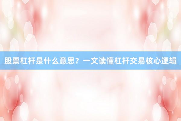 股票杠杆是什么意思？一文读懂杠杆交易核心逻辑