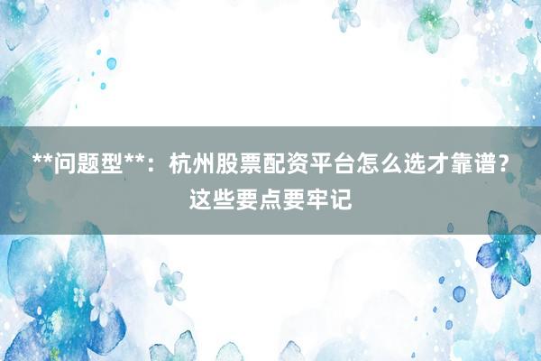 **问题型**：杭州股票配资平台怎么选才靠谱？这些要点要牢记