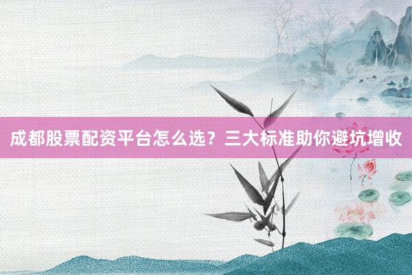 成都股票配资平台怎么选？三大标准助你避坑增收